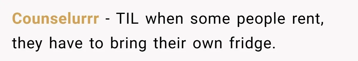 Counselurrr − TIL when some people rent, they have to bring their own fridge.
