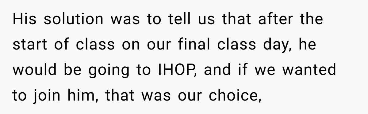 His solution was to tell us that after the start of class on our final class day, he would be going to IHOP, and if we wanted to join him,...