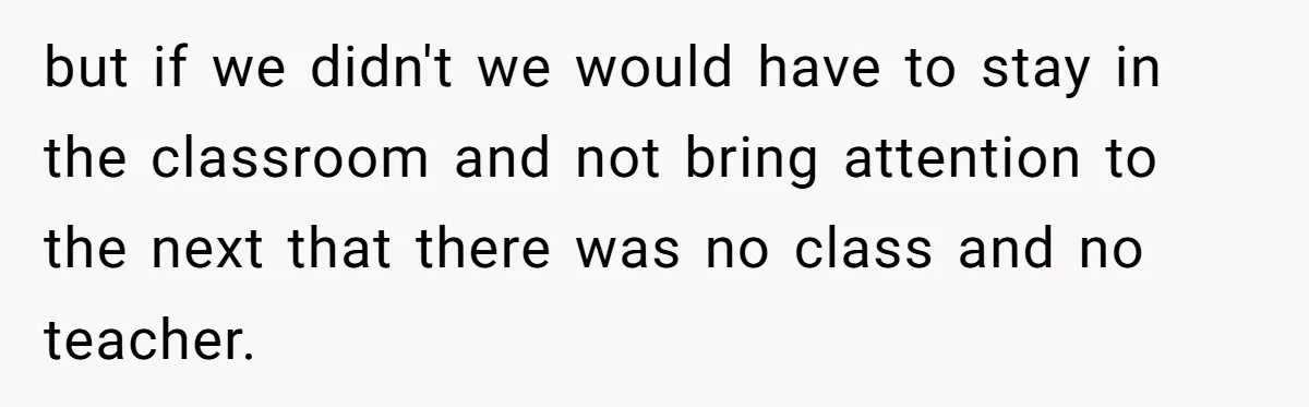 but if we didn't we would have to stay in the classroom and not bring attention to the next that there was no class and no teacher.
