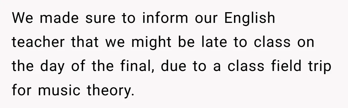 We made sure to inform our English teacher that we might be late to class on the day of the final, due to a class field trip for music theory.