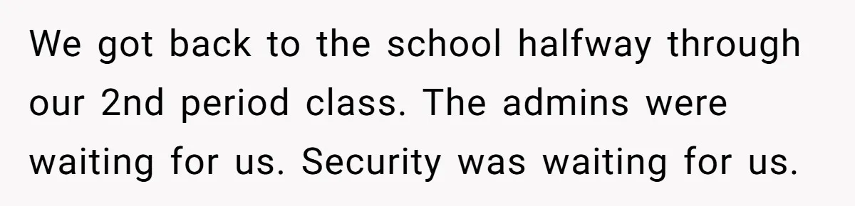 We got back to the school halfway through our 2nd period class. The admins were waiting for us. Security was waiting for us.