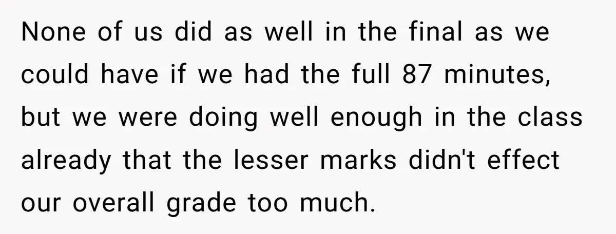 None of us did as well in the final as we could have if we had the full 87 minutes, but we were doing well enough in the class already...