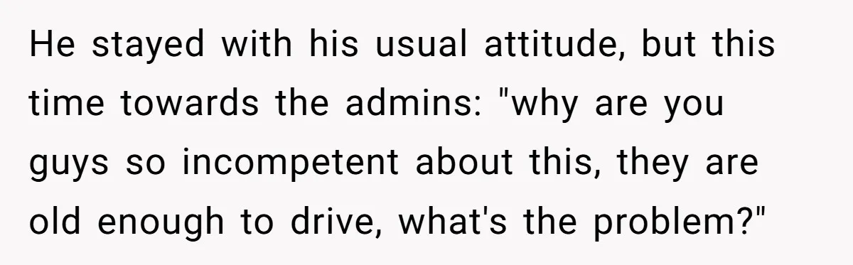 He stayed with his usual attitude, but this time towards the admins: "why are you guys so incompetent about this, they are old enough to drive, what's the problem?"
