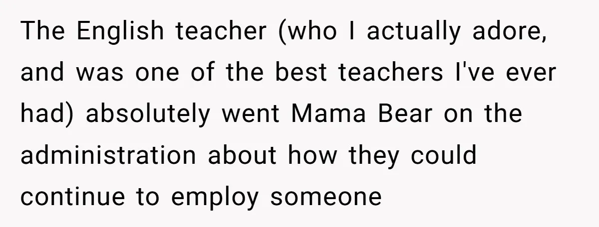 The English teacher (who I actually adore, and was one of the best teachers I've ever had) absolutely went Mama Bear on the administration about how they could continue to...
