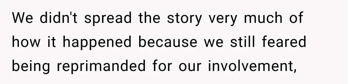 We didn't spread the story very much of how it happened because we still feared being reprimanded for our involvement,