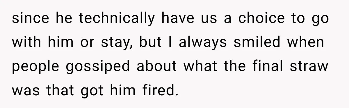 since he technically have us a choice to go with him or stay, but I always smiled when people gossiped about what the final straw was that got him fired.