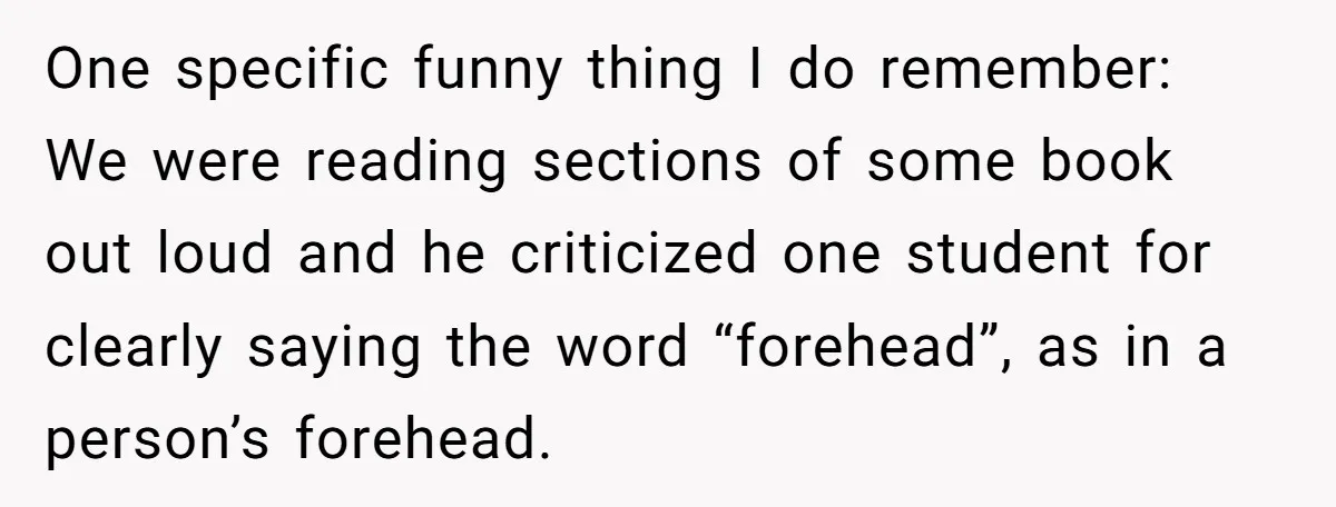 One specific funny thing I do remember: We were reading sections of some book out loud and he criticized one student for clearly saying the word “forehead”, as in a...