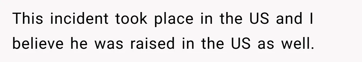 This incident took place in the US and I believe he was raised in the US as well.