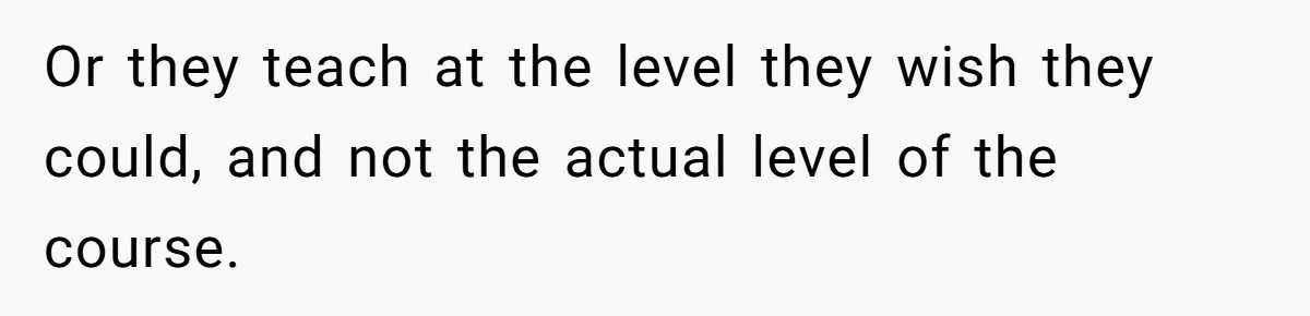 Or they teach at the level they wish they could, and not the actual level of the course.