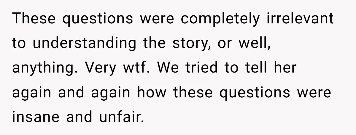 These questions were completely irrelevant to understanding the story, or well, anything. Very wtf. We tried to tell her again and again how these questions were insane and unfair.