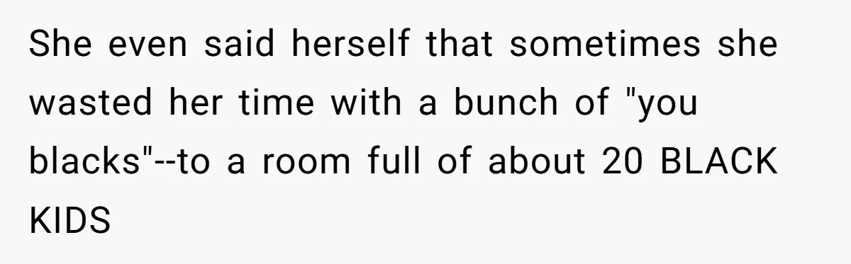 She even said herself that sometimes she wasted her time with a bunch of "you blacks"--to a room full of about 20 BLACK KIDS