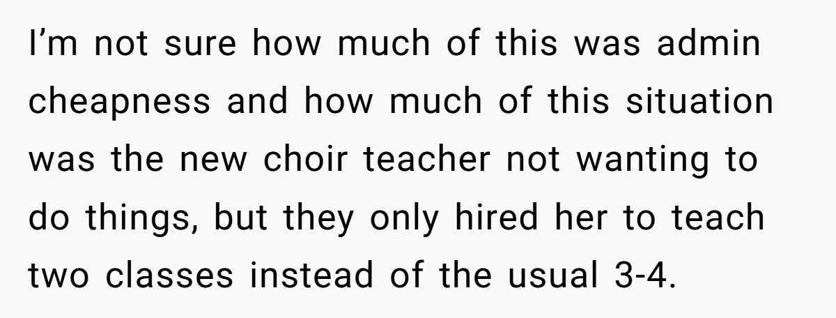 I’m not sure how much of this was admin cheapness and how much of this situation was the new choir teacher not wanting to do things, but they only hired...
