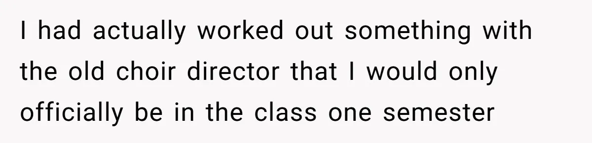 I had actually worked out something with the old choir director that I would only officially be in the class one semester