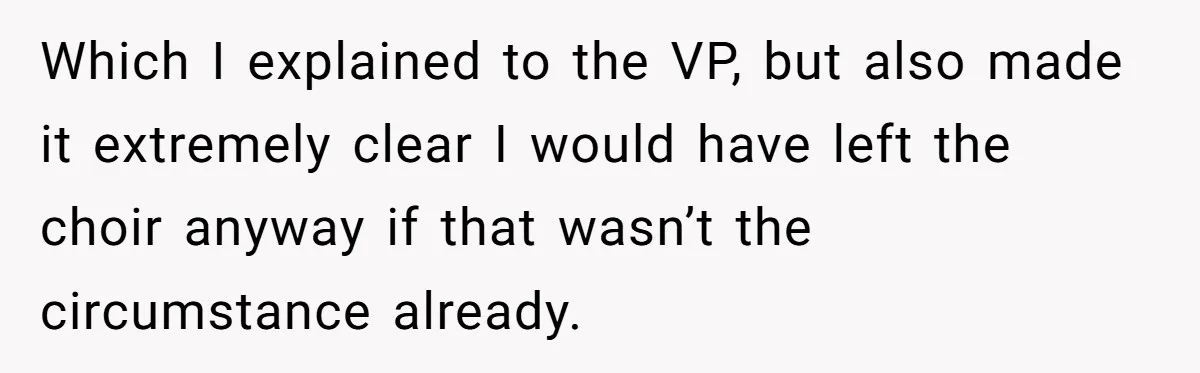 Which I explained to the VP, but also made it extremely clear I would have left the choir anyway if that wasn’t the circumstance already.