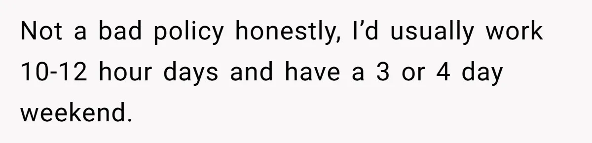 Not a bad policy honestly, I’d usually work 10-12 hour days and have a 3 or 4 day weekend.