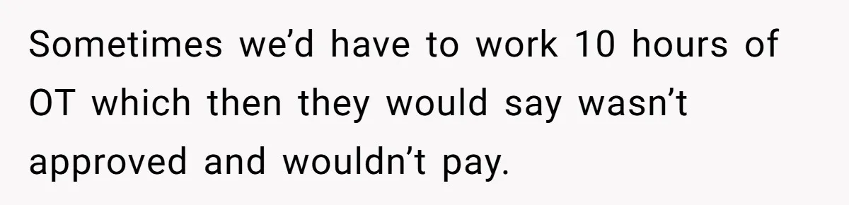 Sometimes we’d have to work 10 hours of OT which then they would say wasn’t approved and wouldn’t pay.