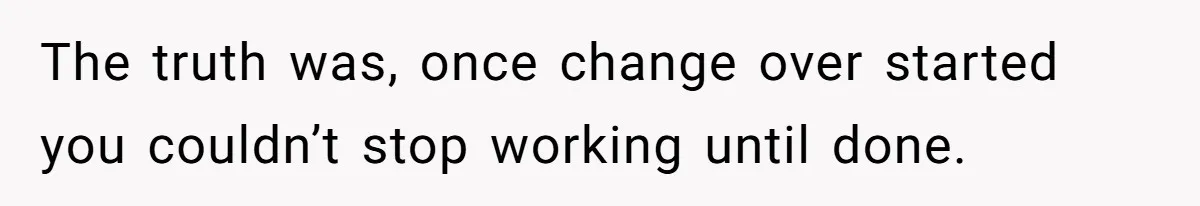 The truth was, once change over started you couldn’t stop working until done.