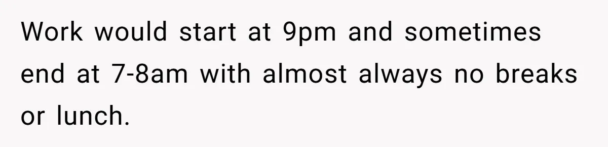 Work would start at 9pm and sometimes end at 7-8am with almost always no breaks or lunch.