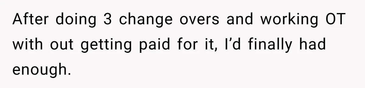 After doing 3 change overs and working OT with out getting paid for it, I’d finally had enough.