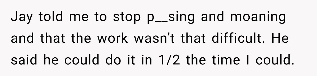 Jay told me to stop p__sing and moaning and that the work wasn’t that difficult. He said he could do it in 1/2 the time I could.