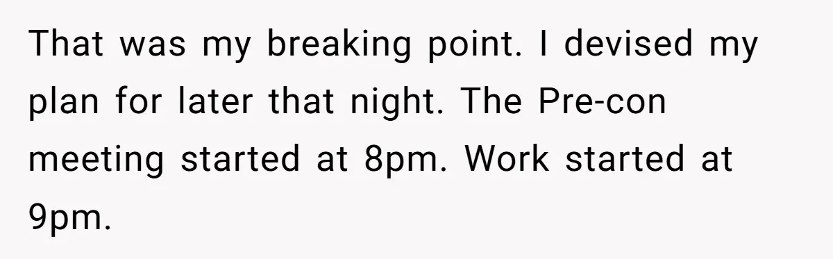 That was my breaking point. I devised my plan for later that night. The Pre-con meeting started at 8pm. Work started at 9pm.