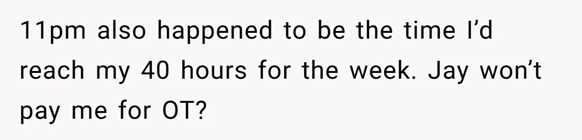 11pm also happened to be the time I’d reach my 40 hours for the week. Jay won’t pay me for OT?