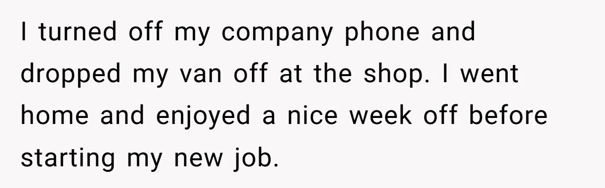 I turned off my company phone and dropped my van off at the shop. I went home and enjoyed a nice week off before starting my new job.