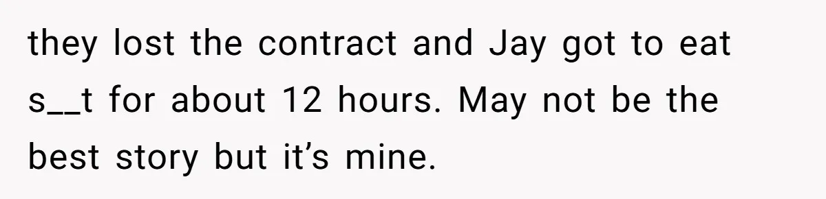 they lost the contract and Jay got to eat s__t for about 12 hours. May not be the best story but it’s mine.