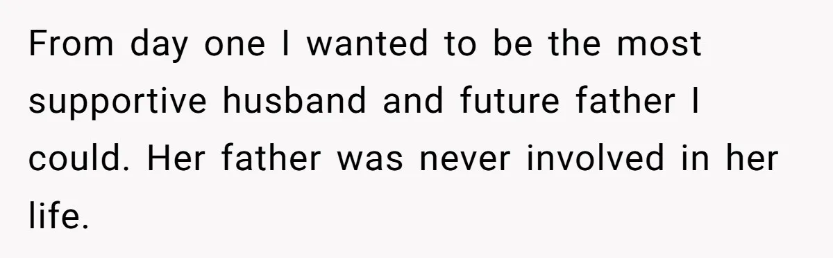 From day one I wanted to be the most supportive husband and future father I could. Her father was never involved in her life.