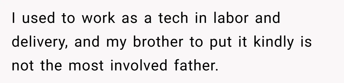 I used to work as a tech in labor and delivery, and my brother to put it kindly is not the most involved father.