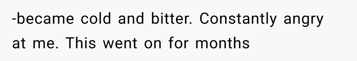 -became cold and bitter. Constantly angry at me. This went on for months