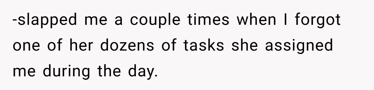 -slapped me a couple times when I forgot one of her dozens of tasks she assigned me during the day.