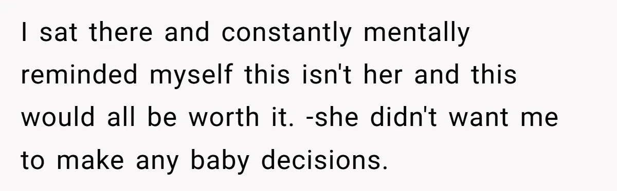 I sat there and constantly mentally reminded myself this isn't her and this would all be worth it. -she didn't want me to make any baby decisions.