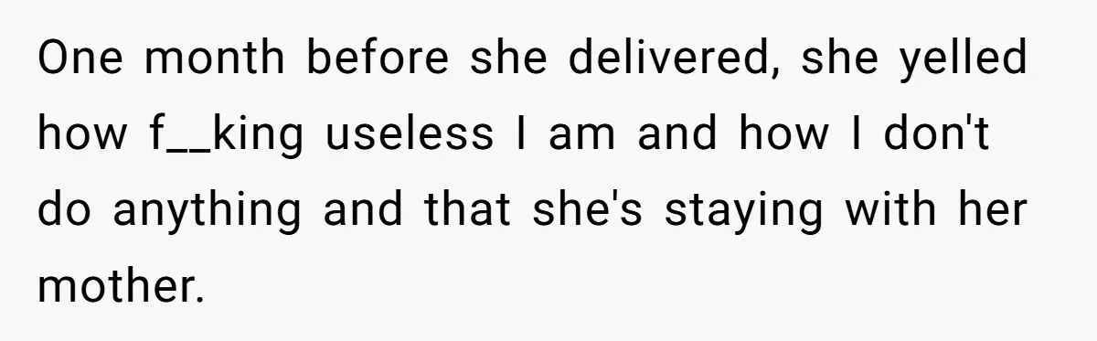 One month before she delivered, she yelled how f__king useless I am and how I don't do anything and that she's staying with her mother.