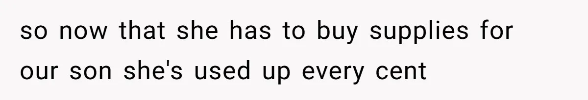 so now that she has to buy supplies for our son she's used up every cent