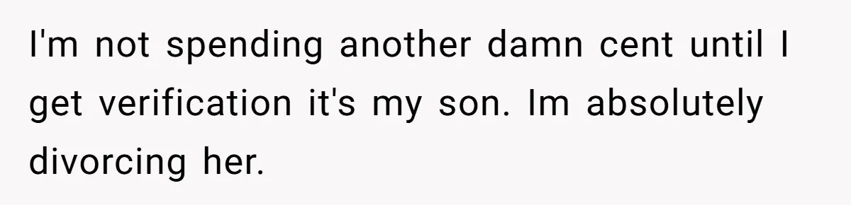 I'm not spending another damn cent until I get verification it's my son. Im absolutely divorcing her.