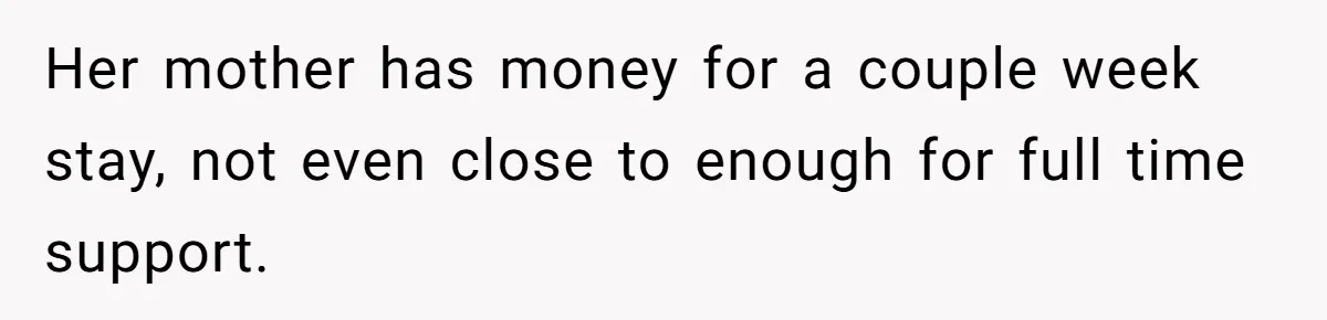 Her mother has money for a couple week stay, not even close to enough for full time support.