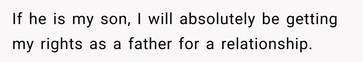 If he is my son, I will absolutely be getting my rights as a father for a relationship.