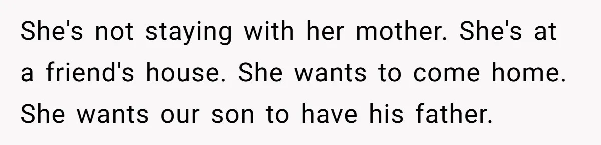 She's not staying with her mother. She's at a friend's house. She wants to come home. She wants our son to have his father.
