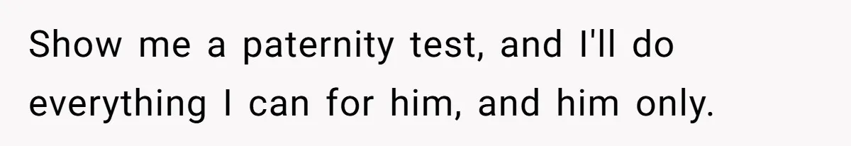 Show me a paternity test, and I'll do everything I can for him, and him only.