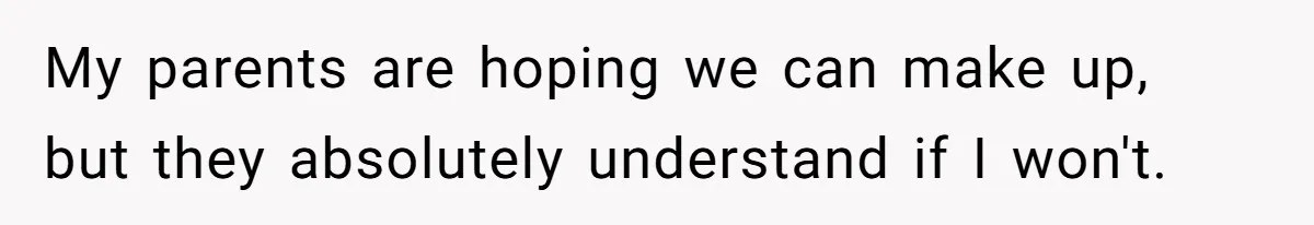 My parents are hoping we can make up, but they absolutely understand if I won't.