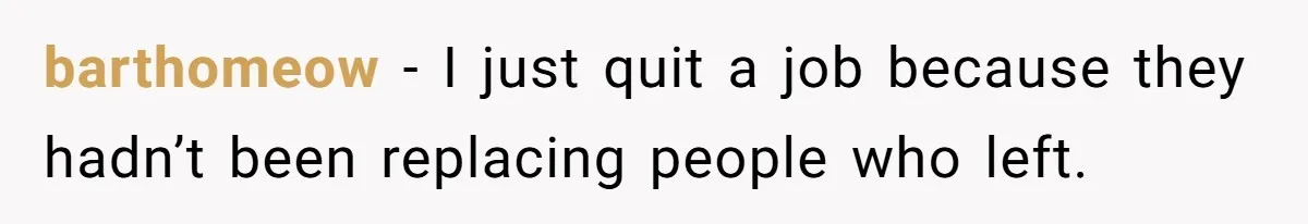 barthomeow − I just quit a job because they hadn’t been replacing people who left.