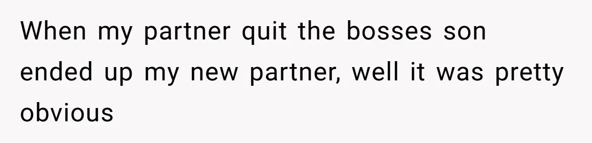 When my partner quit the bosses son ended up my new partner, well it was pretty obvious