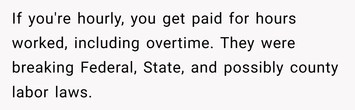 If you're hourly, you get paid for hours worked, including overtime. They were breaking Federal, State, and possibly county labor laws.