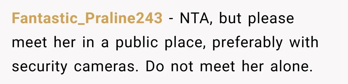 Fantastic_Praline243 − NTA, but please meet her in a public place, preferably with security cameras. Do not meet her alone.