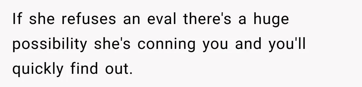 If she refuses an eval there's a huge possibility she's conning you and you'll quickly find out.