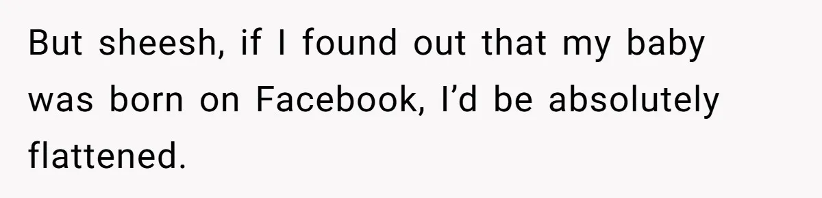 But sheesh, if I found out that my baby was born on Facebook, I’d be absolutely flattened.
