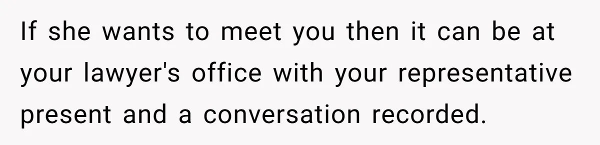 If she wants to meet you then it can be at your lawyer's office with your representative present and a conversation recorded.