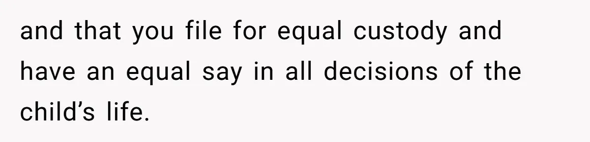 and that you file for equal custody and have an equal say in all decisions of the child’s life.