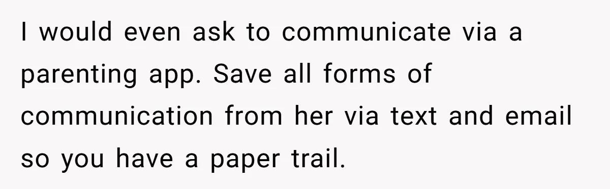 I would even ask to communicate via a parenting app. Save all forms of communication from her via text and email so you have a paper trail.